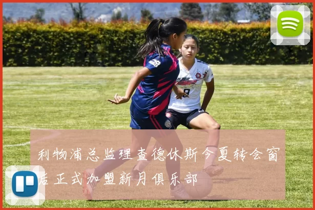 利物浦总监理查德休斯今夏转会窗后正式加盟新月俱乐部