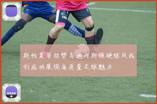 斯帕莱蒂称赞乌迪内斯强硬球风我们成功展现高质量足球魅力
