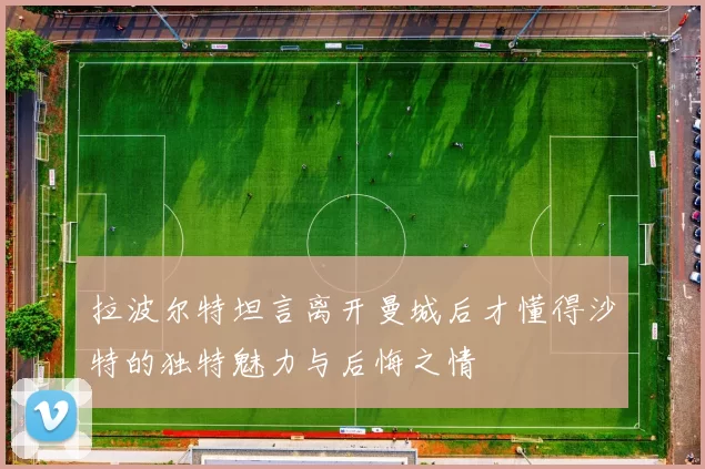拉波尔特坦言离开曼城后才懂得沙特的独特魅力与后悔之情