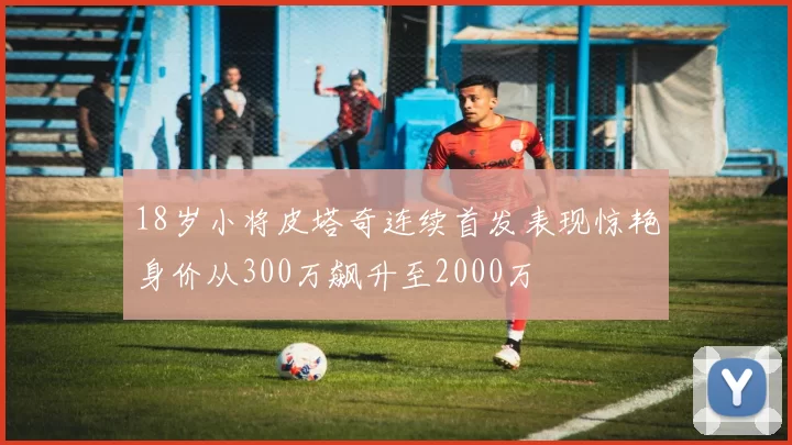 18岁小将皮塔奇连续首发表现惊艳身价从300万飙升至2000万