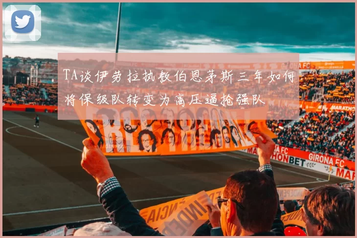 TA谈伊劳拉执教伯恩茅斯三年如何将保级队转变为高压逼抢强队