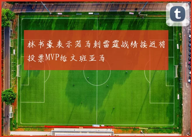林书豪表示若马刺雷霆战绩接近将投票MVP给文班亚马
