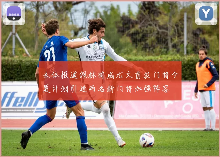 米体报道佩林将成尤文首发门将今夏计划引进两名新门将加强阵容
