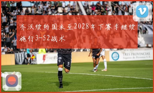 齐沃续约国米至2028年下赛季继续施行3-52战术