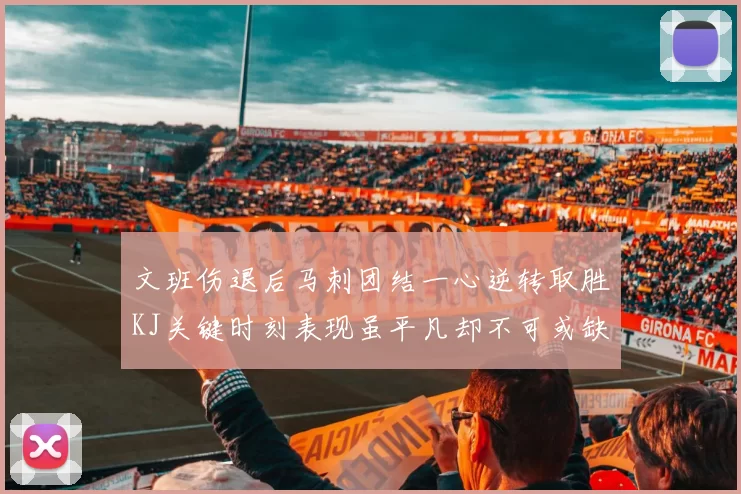 文班伤退后马刺团结一心逆转取胜KJ关键时刻表现虽平凡却不可或缺