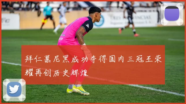 拜仁慕尼黑成功夺得国内三冠王荣耀再创历史辉煌