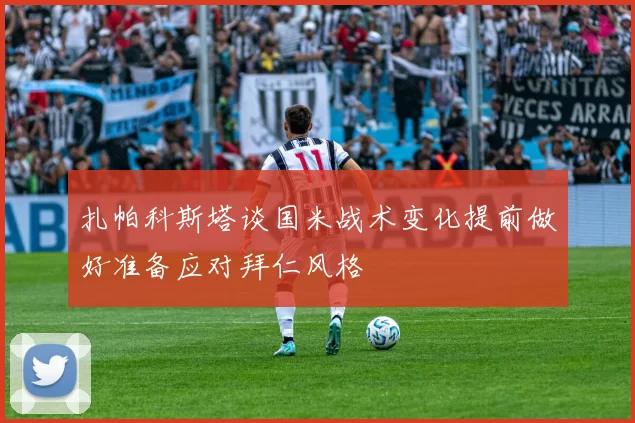 扎帕科斯塔谈国米战术变化提前做好准备应对拜仁风格
