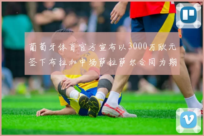 葡萄牙体育官方宣布以3000万欧元签下布拉加中场萨拉萨尔合同为期五年