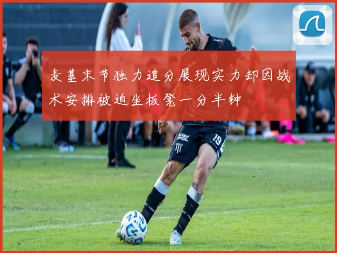 麦基末节独力追分展现实力却因战术安排被迫坐板凳一分半钟