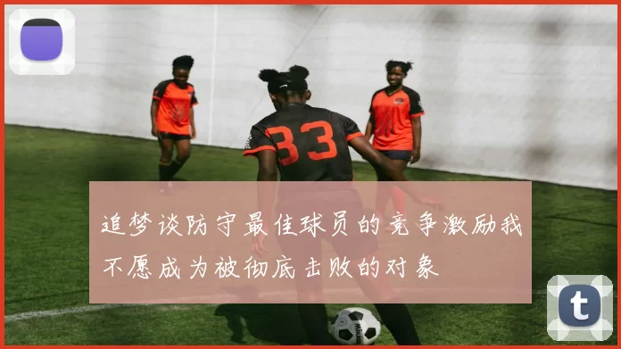 追梦谈防守最佳球员的竞争激励我不愿成为被彻底击败的对象