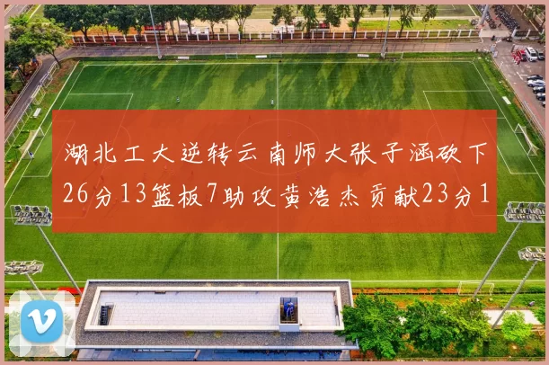 湖北工大逆转云南师大张子涵砍下26分13篮板7助攻黄浩杰贡献23分10篮板