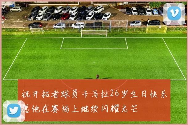 祝开拓者球员卡马拉26岁生日快乐愿他在赛场上继续闪耀光芒