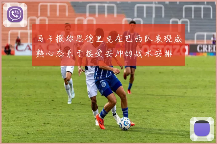 马卡报称恩德里克在巴西队表现成熟心态乐于接受安帅的战术安排