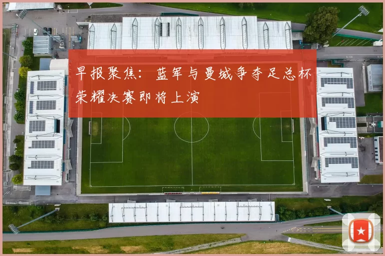 早报聚焦：蓝军与曼城争夺足总杯荣耀决赛即将上演