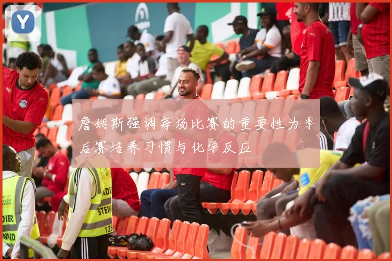詹姆斯强调每场比赛的重要性为季后赛培养习惯与化学反应