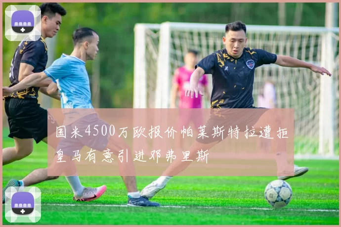国米4500万欧报价帕莱斯特拉遭拒皇马有意引进邓弗里斯